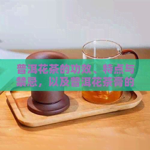 普洱花茶的功效、特點與禁忌，以及普洱花茶膏的作用和功效。