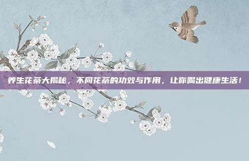 養(yǎng)生花茶大揭秘，不同花茶的功效與作用，讓你喝出健康生活！