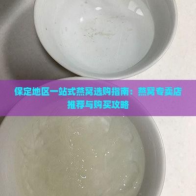 保定地区一站式燕窝选购指南：燕窝专卖店推荐与购买攻略