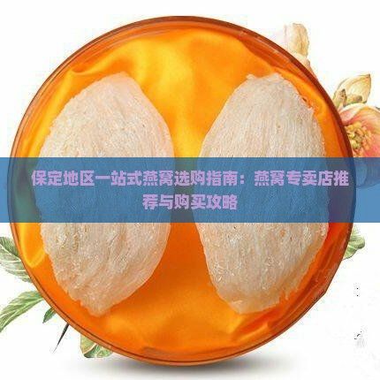 保定地区一站式燕窝选购指南：燕窝专卖店推荐与购买攻略