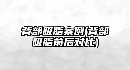 背部吸脂案例(背部吸脂前后對(duì)比)