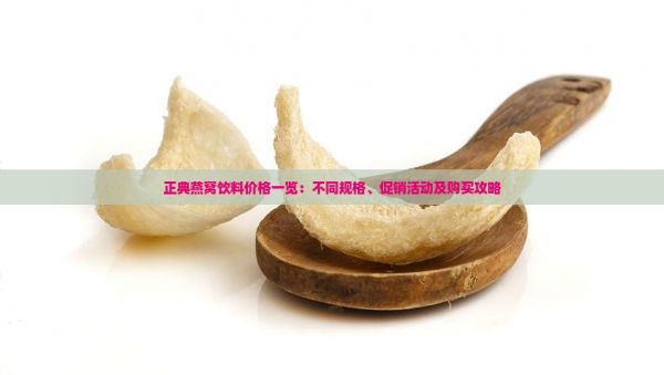 正典燕窝饮料价格一览：不同规格、促销活动及购买攻略