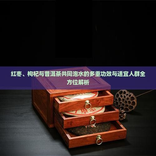 红枣、枸杞与普洱茶共同泡水的多重功效与适宜人群全方位解析