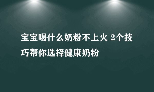 寶寶喝什么奶粉不上火 2個技巧幫你選擇健康奶粉