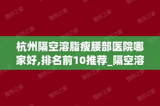 杭州隔空溶脂瘦腰部医院哪家好,排名前10推荐_隔空溶脂瘦腰部多少钱