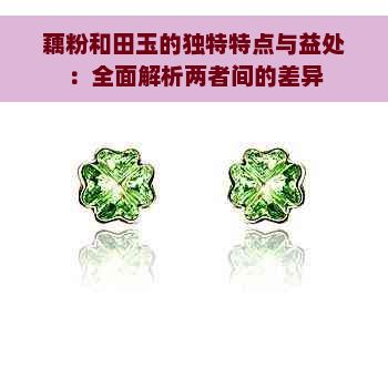 藕粉和田玉的獨(dú)特特點(diǎn)與益處：全面解析兩者間的差異