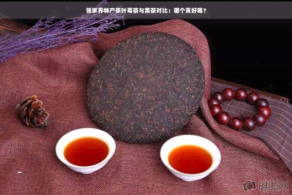 張家界特產(chǎn)茶葉莓茶與黑茶對比：哪個更好喝？