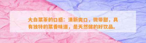 大白菜茶的口感：清新爽口，微帶甜，具有獨(dú)特的菜香味道，是天然健的好飲品。