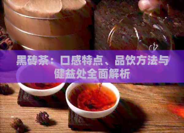 黑磚茶：口感特點(diǎn)、品飲方法與健益處全面解析