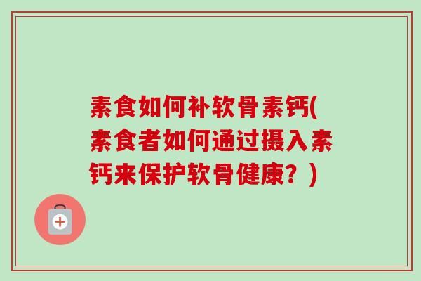 素食如何补软骨素钙(素食者如何通过摄入素钙来保护软骨健康？)