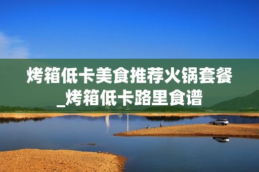 烤箱低卡美食推薦火鍋套餐_烤箱低卡路里食譜