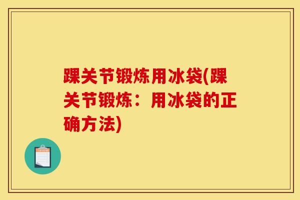 踝關(guān)節(jié)鍛煉用冰袋(踝關(guān)節(jié)鍛煉：用冰袋的正確方法)