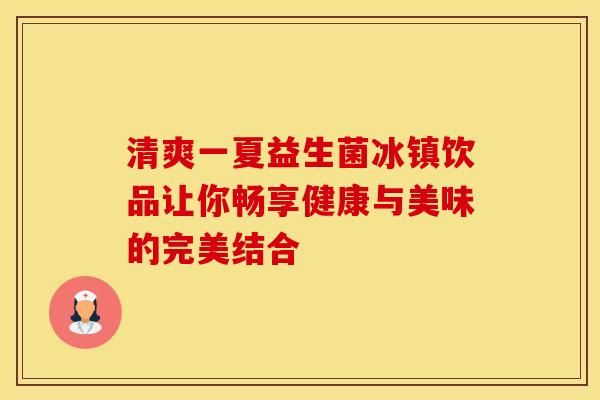 清爽一夏益生菌冰鎮(zhèn)飲品讓你暢享健康與美味的完美結(jié)合