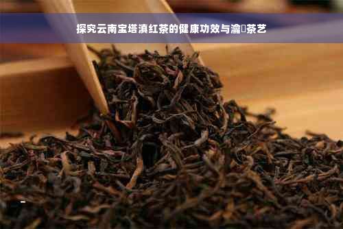 探究云南宝塔滇红茶的健康功效与瀹濊茶艺
