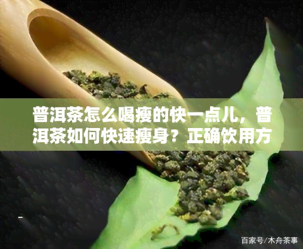 普洱茶怎么喝瘦的快一點兒，普洱茶怎樣快速瘦身？正確飲用方法大揭秘！