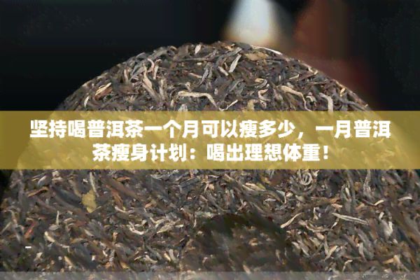 堅持喝普洱茶一個月可以瘦多少，一月普洱茶瘦身計劃：喝出理想體重！