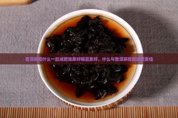 普洱茶和什么一起減肥效果好喝且更好，什么與普洱茶搭配減肥更佳