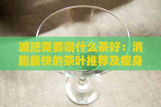 減肥需要喝什么茶好：消脂最快的茶葉推薦及瘦身效果