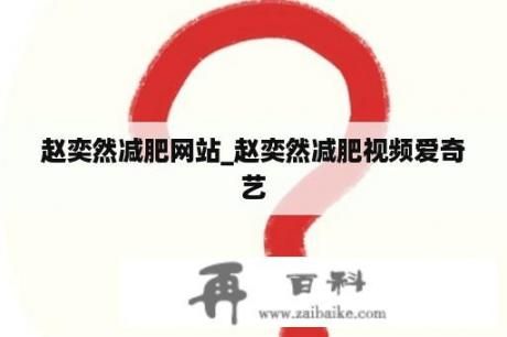赵奕然减肥网站_赵奕然减肥视频爱奇艺