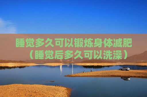 睡覺多久可以鍛煉身體減肥（睡覺后多久可以洗澡）