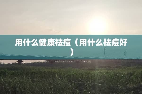 用什么健康祛痘（用什么祛痘好）