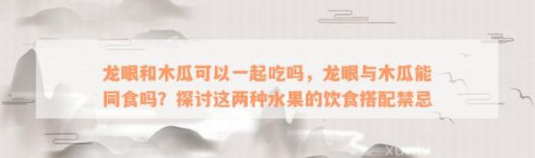 龍眼和木瓜可以一起吃嗎，龍眼與木瓜能同食嗎？探討這兩種水果的飲食搭配禁忌