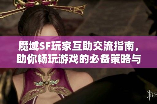 魔域SF玩家互助交流指南，助你畅玩游戏的必备策略与技巧