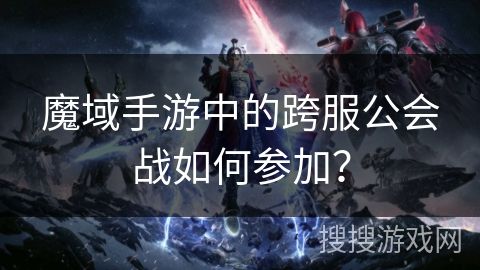 魔域手游中的跨服公会战如何参加？