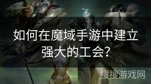 如何在魔域手游中建立強(qiáng)大的工會(huì)？