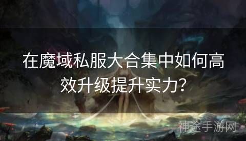 在魔域私服大合集中如何高效升級提升實力？