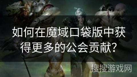 如何在魔域口袋版中获得更多的公会贡献？