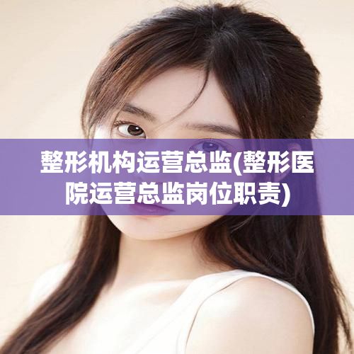 整形機構(gòu)運營總監(jiān)(整形醫(yī)院運營總監(jiān)崗位職責(zé))