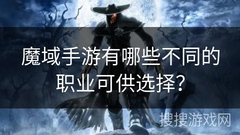 魔域手游有哪些不同的職業(yè)可供選擇？