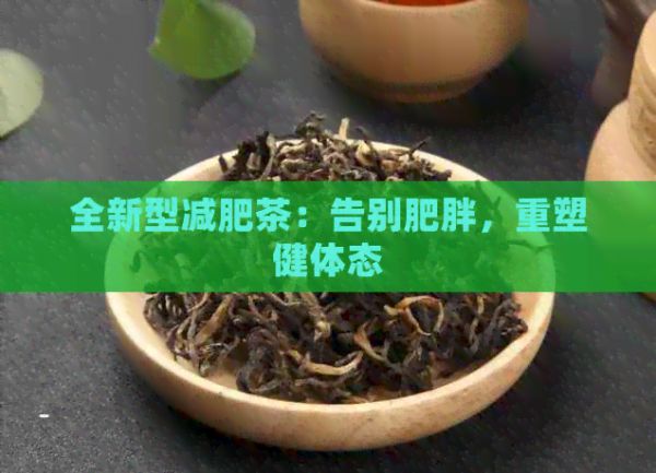 全新型減肥茶：告別肥胖，重塑健體態(tài)