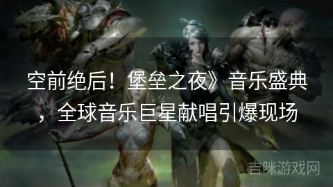 空前絕后！堡壘之夜》音樂盛典，全球音樂巨星獻唱引爆現(xiàn)場