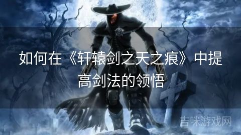 如何在《軒轅劍之天之痕》中提高劍法的領(lǐng)悟