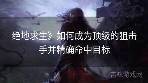 絕地求生》如何成為頂級的狙擊手并精確命中目標