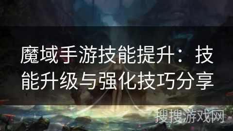魔域手游技能提升：技能升級(jí)與強(qiáng)化技巧分享