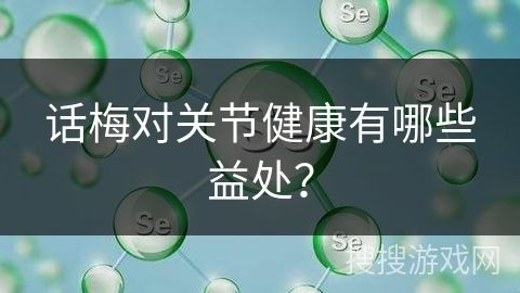 話梅對關(guān)節(jié)健康有哪些益處？