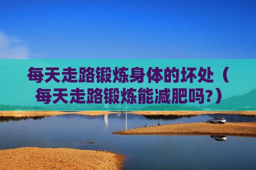 每天走路鍛煉身體的壞處（每天走路鍛煉能減肥嗎?）