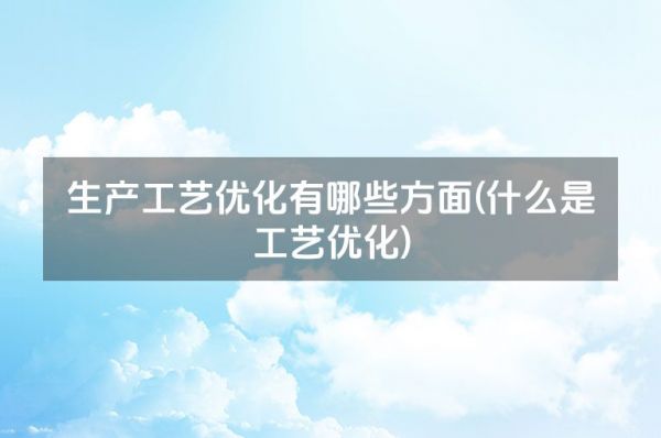 生產(chǎn)工藝優(yōu)化有哪些方面(什么是工藝優(yōu)化)
