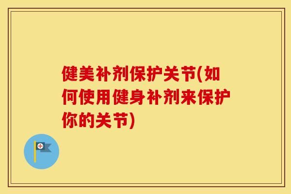 健美補劑保護關節(jié)(如何使用健身補劑來保護你的關節(jié))