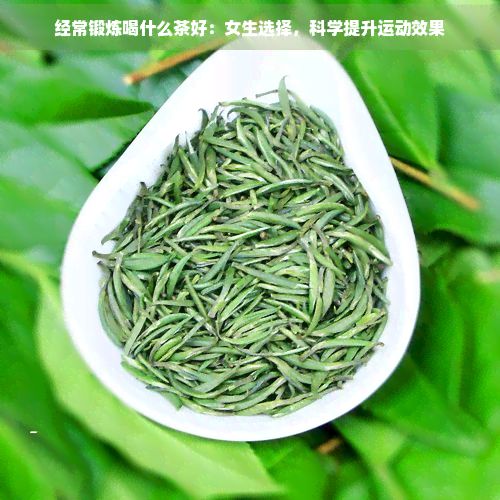 經(jīng)常鍛煉喝什么茶好：女生選擇，科學(xué)提升運(yùn)動(dòng)效果