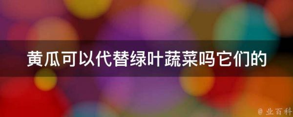 黃瓜可以代替綠葉蔬菜嗎(它們的營養(yǎng)價(jià)值是否相同)