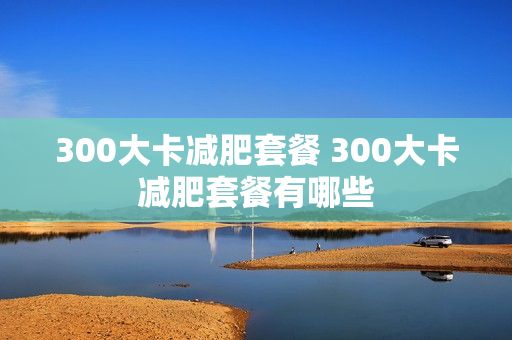 300大卡減肥套餐 300大卡減肥套餐有哪些