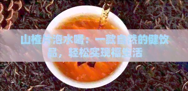 山楂片泡水喝：一款自然的健饮品，轻松实现福生活