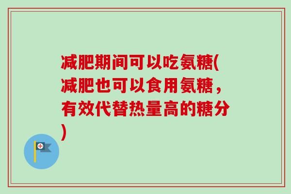 期间可以吃氨糖(也可以食用氨糖，有效代替热量高的糖分)