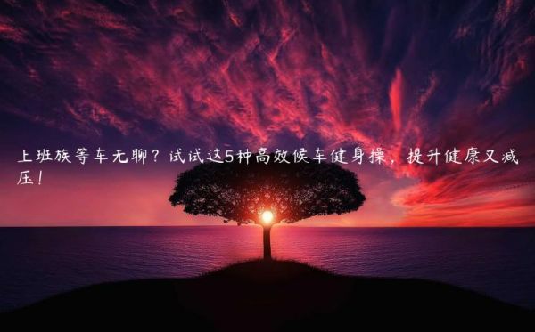 上班族等車無聊？試試這5種高效候車健身操，提升健康又減壓！