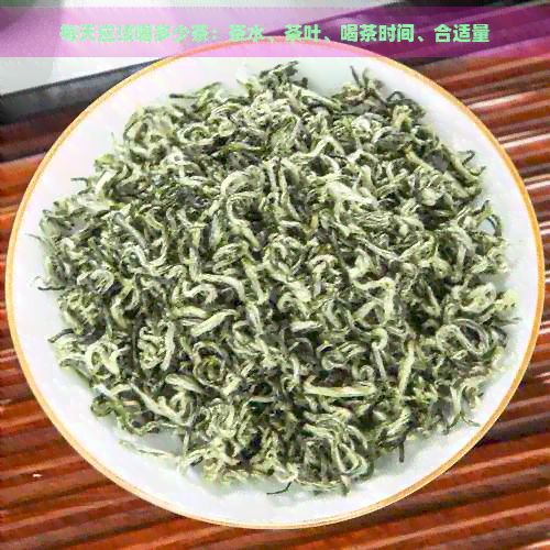 每天應(yīng)該喝多少茶：茶水、茶葉、喝茶時(shí)間、合適量