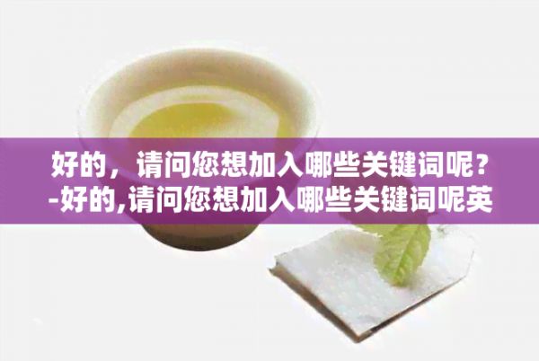 好的,请问您想加入哪些关键词呢?-好的,请问您想加入哪些关键词呢英语